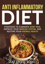 Anti Inflammatory Diet: Strategies to Eliminate Joint Pain, Improve Your Immune System, and Restore Your Overall Health (anti inflammatory cookbook, anti ... recipes, anti inflammatory strategies) - Matthew Ward