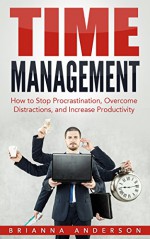 Time Management: How to Stop Procrastination, Overcome Distractions, and Increase Productivity - Brianna Anderson