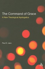 The Command of Grace: A New Theological Apologetics - Paul D. Janz