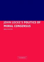 John Locke's Politics of Moral Consensus - Greg Forster