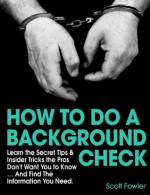 How to Do a Background Check: Learn the Secret Tips & Insider Tricks the Pros Don't Want You to Know... And Find The Information You Need. - Scott Fowler