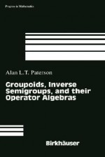 Groupoids, Inverse Semigroups and Their Operator Algebras - Alan Paterson