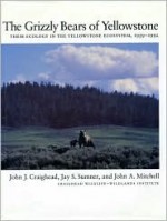 The Grizzly Bears of Yellowstone: Their Ecology In The Yellowstone Ecosystem - John Johnson Craighead, Jay Sumner, John Alexander Mitchell