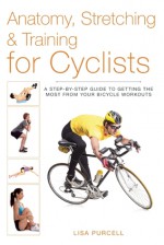 Anatomy, Stretching & Training for Cyclists: A Step-by-Step Guide to Getting the Most from Your Bicycle Workouts - Eric Klein