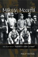 Making Moonta: The Invention of Australia's Little Cornwall - Philip J. Payton
