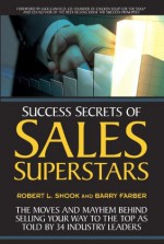 Success Secrets of Sales Superstars: The Moves and Mayhem Behind Selling Your Way to the Top as Told by 34 Industry Leaders - Robert L. Shook, Barry Farber