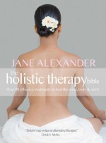 The Holistic Therapy Bible: Over 80 Effective Treatments to Heal the Mind, Body & Spirit - Jane Alexander