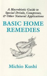 Basic Home Remedies : A Macrobiotic Guide to Special Drinks, Compresses, Plasters, and Other Natural Applications - Michio Kushi, Alex Jack