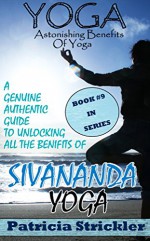 Yoga Astonishing Benefits of Sivananda Yoga: A Genuine Authentic Guide to Unlocking All The Benefits Of Sivananda Yoga (How To Easily And Quickly Save Your Life Book 9) - Patricia Strickler