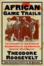 African Game Trails: An Account of the African Wanderings of an American Hunter-Natrualist - Theodore Roosevelt, H. W. Brands