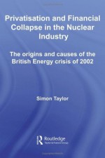 Privatization and Financial Collapse in the Nuclear Industry (Routledge Studies in Business Organizations and Networks) - Simon Taylor