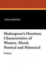 Shakespeare's Heroines: Characteristics of Women, Moral, Poetical and Historical - Anna Jameson