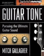 Guitar Tone: Pursuing the Ultimate Guitar Sound, 1st Edition - Mitch Gallagher