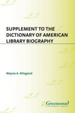 Supplement to the Dictionary of American Library Biography - Wayne A. Wiegand