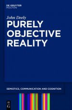 Purely Objective Reality (Semiotics, Communication and Cognition 4) - John N. Deely