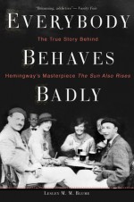 Everybody Behaves Badly: The True Story Behind Hemingway's Masterpiece The Sun Also Rises - Lesley M. M. Blume