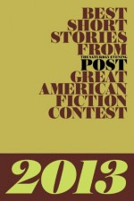 Best Short Stories From The Saturday Evening Post Great American Fiction Contest 2013 - Bonnie F. McCune, James D. McCallister, Caroline Sposto, Marvin Pletzke, Cynthia J. McGean, Stephen Eoannou, Andrew Hamilton, Lucy Jane Bledsoe, P.J. Devlin, Michael Knight