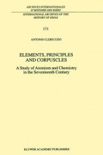 Elements, Principles And Corpuscles: A Study Of Atomism And Chemistry In The Seventeenth Century (International Archives Of The History Of Ideas Archives Internationales D'histoire Des Idées) - Antonio Clericuzio