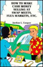 How to Make Cash Money Selling at Swap Meets, Flea Markets, Etc - Jordan L. Cooper