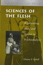 Sciences of the Flesh: Representing Body and Subject in Psychoanalysis - Dianne F. Sadoff