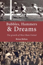 Bubbles, Hammers & Dreams: The growth of West Ham United - brian Belton