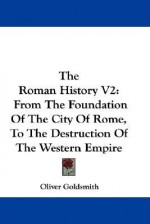 The Roman History V2: From the Foundation of the City of Rome, to the Destruction of the Western Empire - Oliver Goldsmith