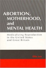 Abortion, Motherhood, and Mental Health: Medicalizing Reproduction in the United States and Great Britian - Ellie Lee