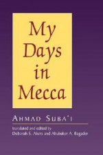 My Days in Mecca - Ahmad Sibai, Deborah S. Akers, Abubaker A. Bagader, Ahmad Sibai