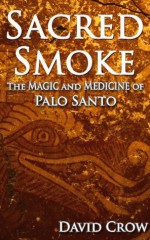 Sacred Smoke: The Magic and Medicine of Palo Santo - David Crow