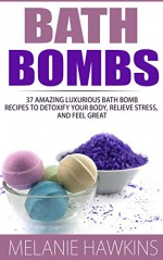 Bath Bombs: 37 Amazing Luxurious Bath Bomb Recipes To Detoxify Your Body, Relieve Stress, And Feel Great (How To Make Bath Bombs, Bath Salts, Aromatherapy) - Melanie Hawkins