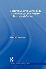 Technique and Sensibility in the Fiction and Poetry of Raymond Carver - Arthur F. Bethea