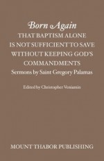 Born Again: That Baptism Alone is Not Sufficient to Save Without Keeping God's Commandments (Sermons by Saint Gregory Palamas) - St. Gregory Palamas, Christopher Veniamin