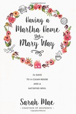 Having a Martha Home the Mary Way: 31 Days to a Clean House and a Satisfied Soul - Sarah Mae