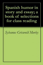 Spanish humor in story and essay; a book of selections for class reading - Sylvanus Griswold Morley