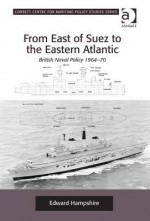 From East of Suez to the Eastern Atlantic: British Naval Policy 1964-70 - Edward Hampshire