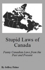 Stupid Laws of Canada: Funny Canadian Laws from the Past and Present - Jeffrey Fisher