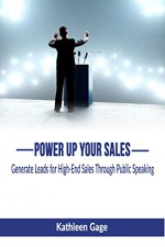 Power Up Your Sales: Generate Leads for High-End Sales Through Public Speaking (Power Up Series Book 1) - Kathleen Gage