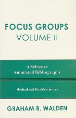 Focus Groups, Volume II: A Selective Annotated Bibliography: Medical and Health Sciences - Graham Walden