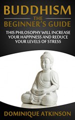 Buddhism: Buddhism the Beginners Guide. Learn how this Philosophy will Help you Increase your Happiness, Mindfulness & Reduce your Levels of Stress. (Transformational ... Self Help Motivational Philosophy Healing) - Dominique Atkinson