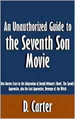 An Unauthorized Guide to the Seventh Son Movie: Ben Barnes Stars in the Adaptation of Joseph Delaney's Novel, The Spook's Apprentice, aka the Last Apprentice, Revenge of the Witch [Article] - D. Carter