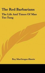 The Red Barbarians: The Life and Times of Mao Tse-Tung - Roy MacGregor-Hastie