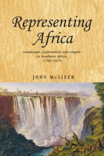 Representing Africa: Landscape, Exploration and Empire in Southern Africa, 1780-1870 - John McAleer