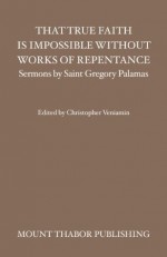 That True Faith is Impossible Without Works of Repentance (Sermons by Saint Gregory Palamas) - St. Gregory Palamas, Christopher Veniamin