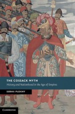 The Cossack Myth: History and Nationhood in the Age of Empires - Serhii Plokhy