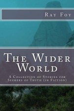 The Wider World: A Collection of Stories for Seekers of Truth (in Fiction) - Ray Foy