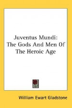 Juventus Mundi: The Gods and Men of the Heroic Age - William Ewart Gladstone