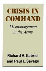 Crisis in Command: Mismanagement in the Army - Richard A. Gabriel, Paul Savage