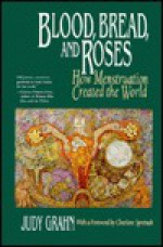 Blood, Bread, and Roses: How Menstruation Created the World - Judy Grahn, Charlene Spretnak