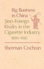 Big Business in China: Sino-Foreign Rivalry in the Cigarette Industry, 1890-1930 - Sherman Cochran