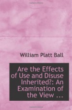 Are the Effects of Use and Disuse Inherited?: An Examination of the View ... - William Platt Ball
